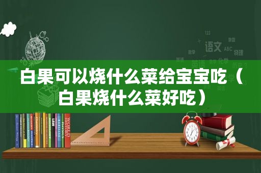 白果可以烧什么菜给宝宝吃（白果烧什么菜好吃）