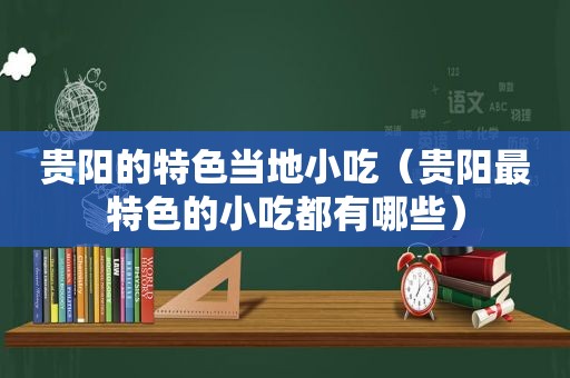 贵阳的特色当地小吃（贵阳最特色的小吃都有哪些）