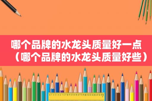 哪个品牌的水龙头质量好一点（哪个品牌的水龙头质量好些）