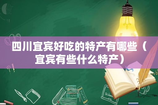 四川宜宾好吃的特产有哪些（宜宾有些什么特产）