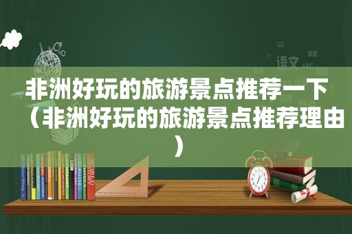 非洲好玩的旅游景点推荐一下（非洲好玩的旅游景点推荐理由）