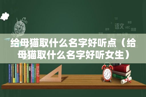 给母猫取什么名字好听点（给母猫取什么名字好听女生）