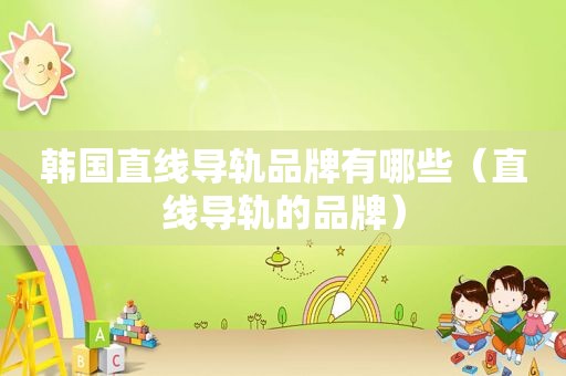 韩国直线导轨品牌有哪些（直线导轨的品牌）