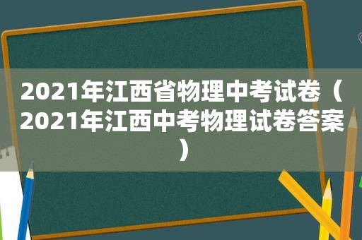 2021年江西省物理中考试卷（2021年江西中考物理试卷答案）