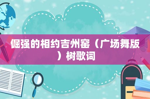 倔强的相约吉州窑（广场舞版）树歌词