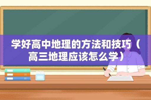 学好高中地理的方法和技巧（高三地理应该怎么学）