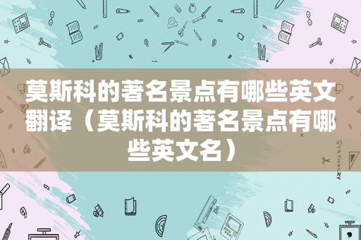 莫斯科的著名景点有哪些英文翻译（莫斯科的著名景点有哪些英文名）