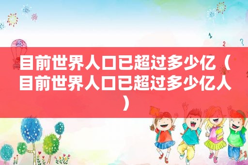 目前世界人口已超过多少亿（目前世界人口已超过多少亿人）