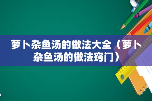 萝卜杂鱼汤的做法大全（萝卜杂鱼汤的做法窍门）