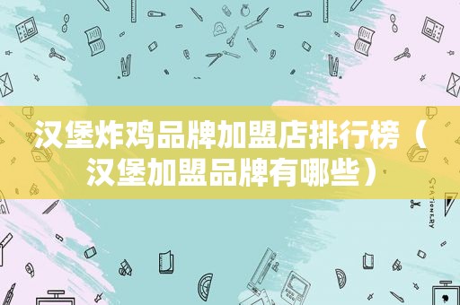 汉堡炸鸡品牌加盟店排行榜（汉堡加盟品牌有哪些）