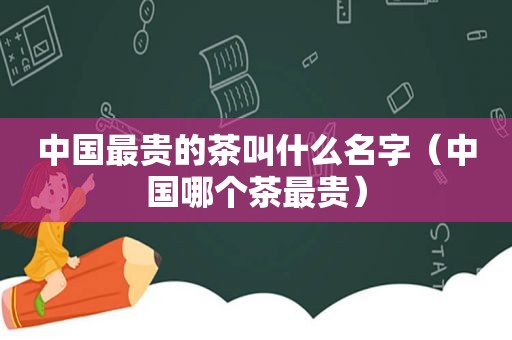 中国最贵的茶叫什么名字（中国哪个茶最贵）