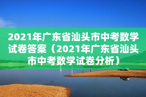2021年广东省汕头市中考数学试卷答案（2021年广东省汕头市中考数学试卷分析）