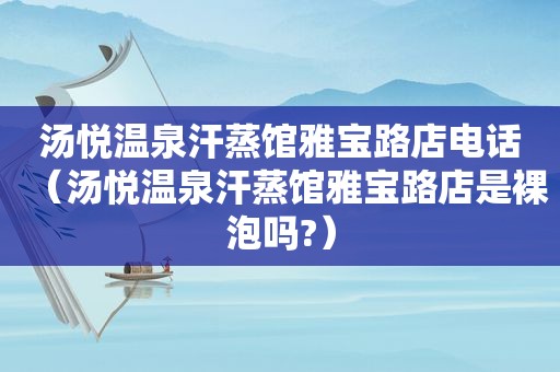 汤悦温泉汗蒸馆雅宝路店电话（汤悦温泉汗蒸馆雅宝路店是裸泡吗?）