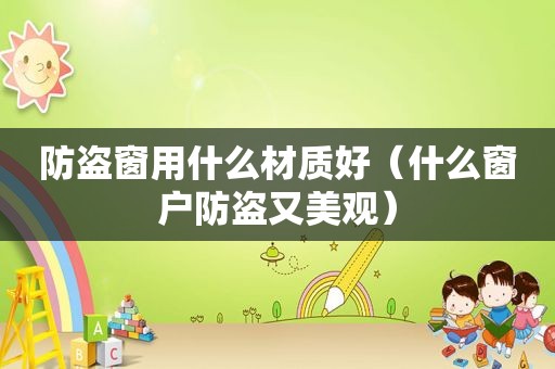 防盗窗用什么材质好（什么窗户防盗又美观）