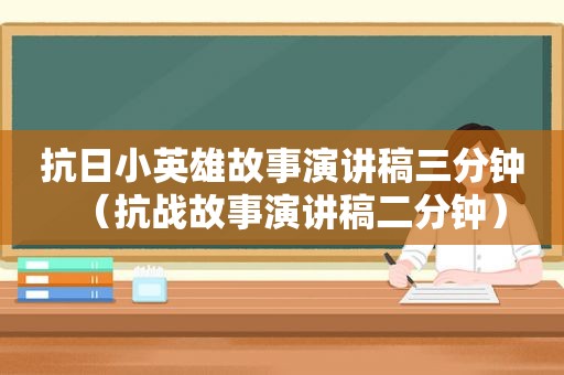 抗日小英雄故事演讲稿三分钟（抗战故事演讲稿二分钟）