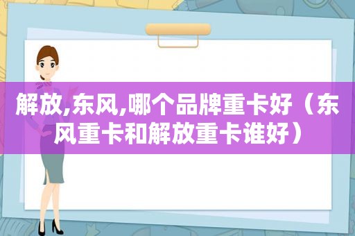 解放,东风,哪个品牌重卡好（东风重卡和解放重卡谁好）