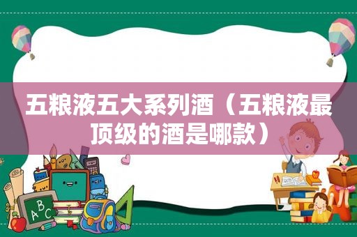 五粮液五大系列酒（五粮液最顶级的酒是哪款）