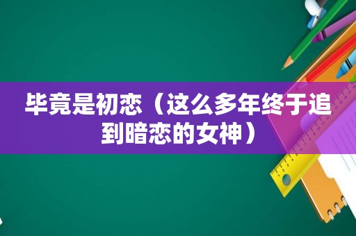 毕竟是初恋（这么多年终于追到暗恋的女神）