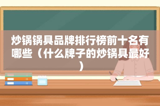 炒锅锅具品牌排行榜前十名有哪些（什么牌子的炒锅具最好）