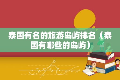 泰国有名的旅游岛屿排名(泰国有哪些的岛屿)