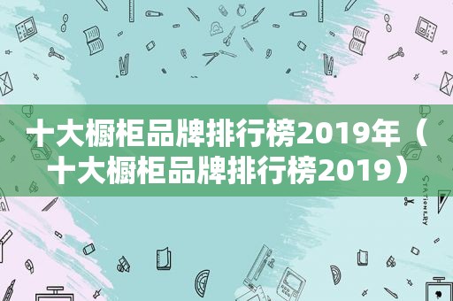 十大橱柜品牌排行榜2019年（十大橱柜品牌排行榜2019）