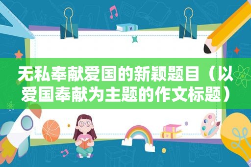 无私奉献爱国的新颖题目（以爱国奉献为主题的作文标题）