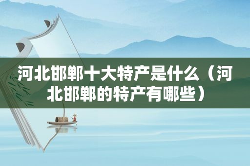 河北邯郸十大特产是什么（河北邯郸的特产有哪些）