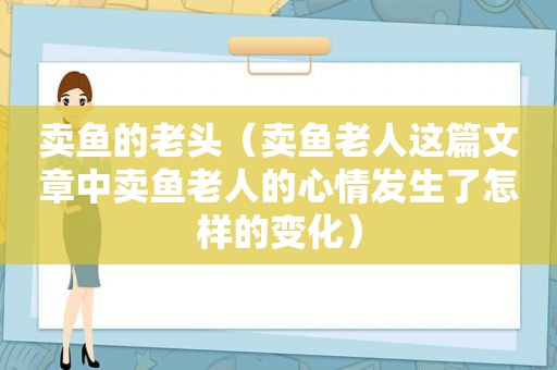 卖鱼的老头（卖鱼老人这篇文章中卖鱼老人的心情发生了怎样的变化）