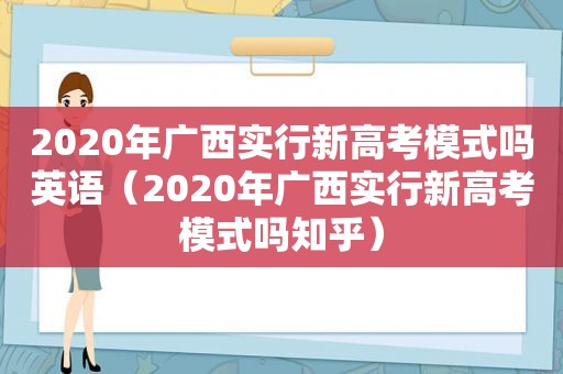 2020年广西实行新高考模式吗英语（2020年广西实行新高考模式吗知乎）
