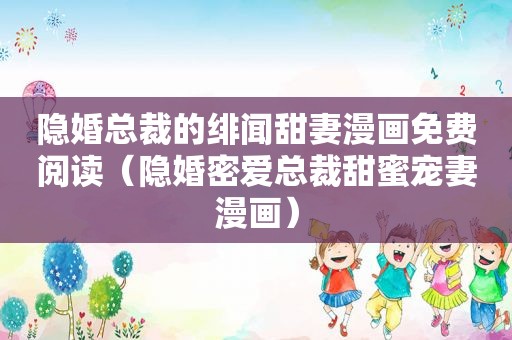 隐婚总裁的绯闻甜妻漫画免费阅读（隐婚密爱总裁甜蜜宠妻漫画）