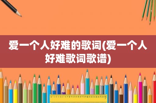 爱一个人好难的歌词(爱一个人好难歌词歌谱)