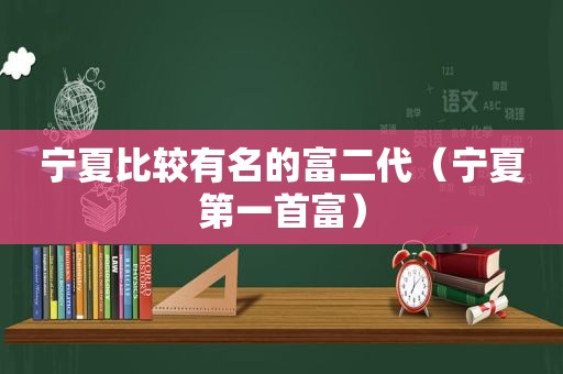 宁夏比较有名的富二代（宁夏第一首富）