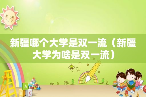 新疆哪个大学是双一流（新疆大学为啥是双一流）