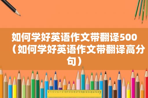 如何学好英语作文带翻译500（如何学好英语作文带翻译高分句）