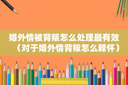 婚外情被背叛怎么处理最有效（对于婚外情背叛怎么释怀）