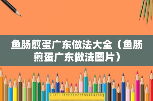 鱼肠煎蛋广东做法大全（鱼肠煎蛋广东做法图片）