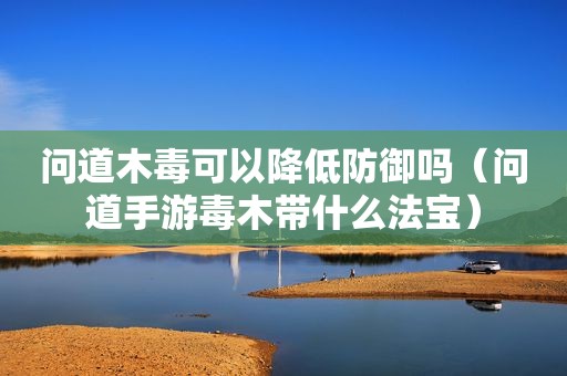 问道木毒可以降低防御吗（问道手游毒木带什么法宝）