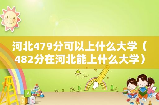 河北479分可以上什么大学（482分在河北能上什么大学）