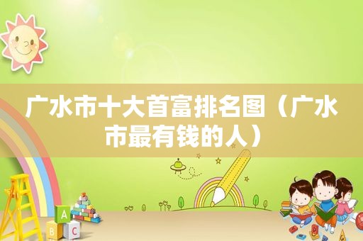 广水市十大首富排名图（广水市最有钱的人）