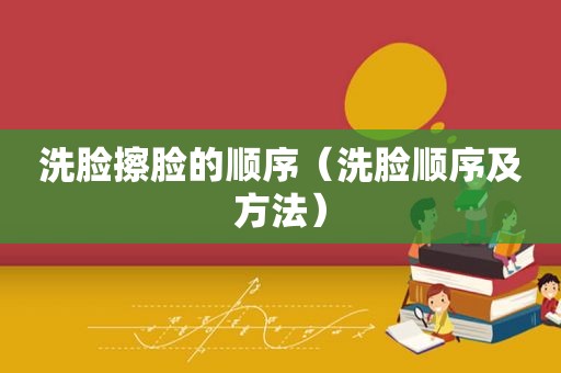 洗脸擦脸的顺序（洗脸顺序及方法）