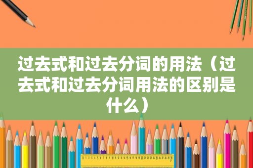 过去式和过去分词的用法（过去式和过去分词用法的区别是什么）