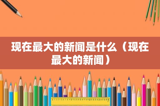 现在最大的新闻是什么（现在最大的新闻）