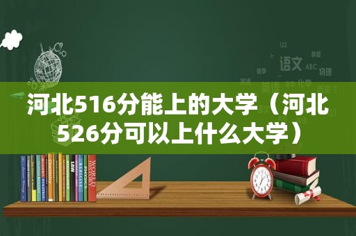 河北516分能上的大学（河北526分可以上什么大学）