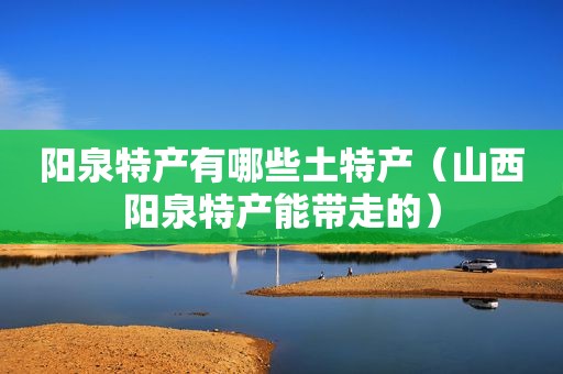 阳泉特产有哪些土特产（山西阳泉特产能带走的）