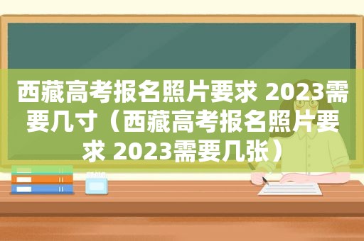  *** 高考报名照片要求 2023需要几寸（ *** 高考报名照片要求 2023需要几张）