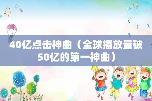 40亿点击神曲（全球播放量破50亿的第一神曲）