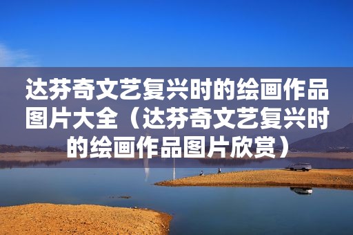 达芬奇文艺复兴时的绘画作品图片大全（达芬奇文艺复兴时的绘画作品图片欣赏）