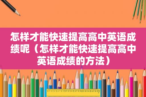 怎样才能快速提高高中英语成绩呢（怎样才能快速提高高中英语成绩的方法）