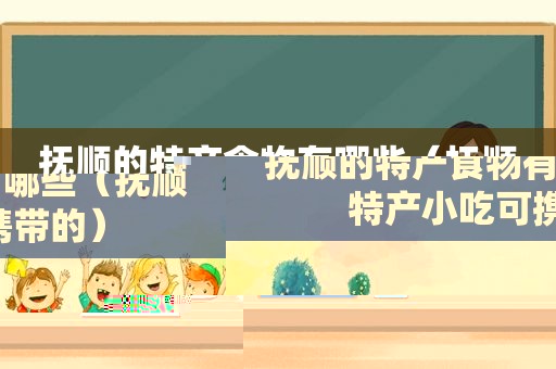 抚顺的特产食物有哪些（抚顺特产小吃可携带的）