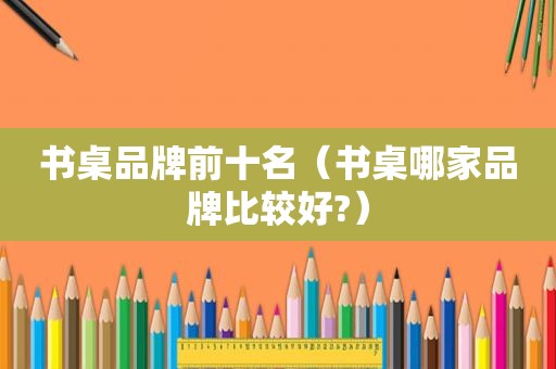书桌品牌前十名（书桌哪家品牌比较好?）
